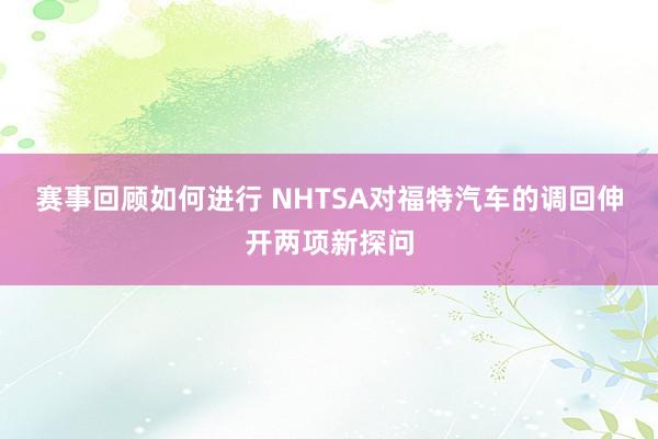 赛事回顾如何进行 NHTSA对福特汽车的调回伸开两项新探问