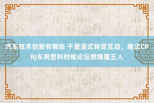 汽车技术创新有哪些 千里浸式转变互动，雅式CPRJ车用塑料时候论坛燃爆魔王人