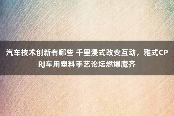 汽车技术创新有哪些 千里浸式改变互动，雅式CPRJ车用塑料手艺论坛燃爆魔齐