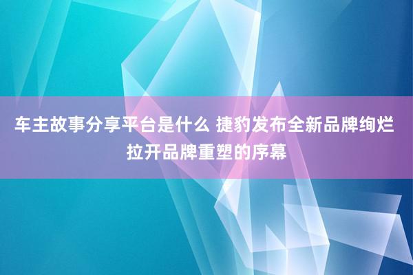 车主故事分享平台是什么 捷豹发布全新品牌绚烂 拉开品牌重塑的序幕