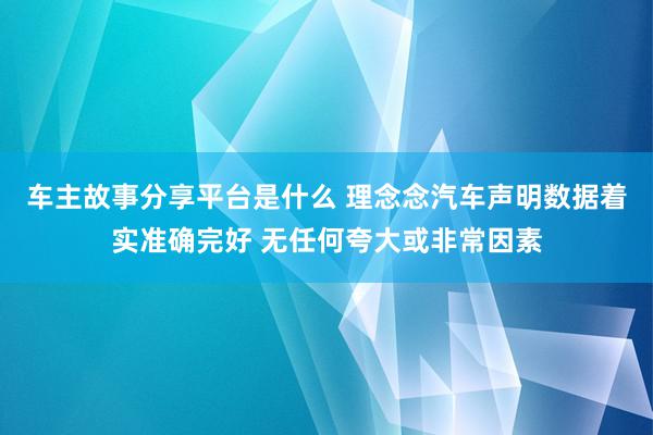 车主故事分享平台是什么 理念念汽车声明数据着实准确完好 无任何夸大或非常因素