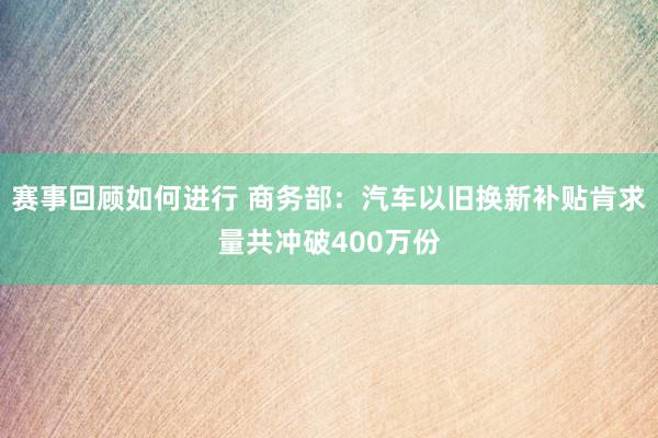 赛事回顾如何进行 商务部：汽车以旧换新补贴肯求量共冲破400万份