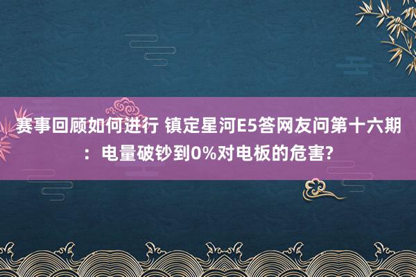 赛事回顾如何进行 镇定星河E5答网友问第十六期：电量破钞到0%对电板的危害?