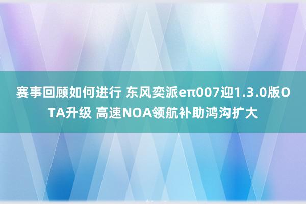 赛事回顾如何进行 东风奕派eπ007迎1.3.0版OTA升级 高速NOA领航补助鸿沟扩大