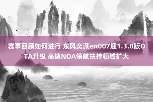 赛事回顾如何进行 东风奕派eπ007迎1.3.0版OTA升级 高速NOA领航扶持领域扩大