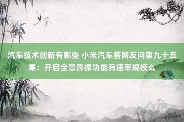 汽车技术创新有哪些 小米汽车答网友问第九十五集：开启全景影像功能有速率规模么