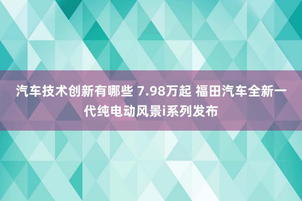 汽车技术创新有哪些 7.98万起 福田汽车全新一代纯电动风景i系列发布