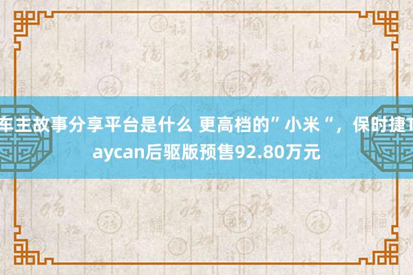 车主故事分享平台是什么 更高档的”小米“，保时捷Taycan后驱版预售92.80万元