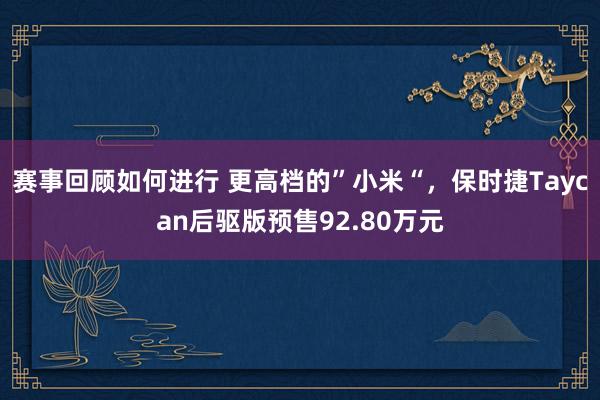 赛事回顾如何进行 更高档的”小米“，保时捷Taycan后驱版预售92.80万元