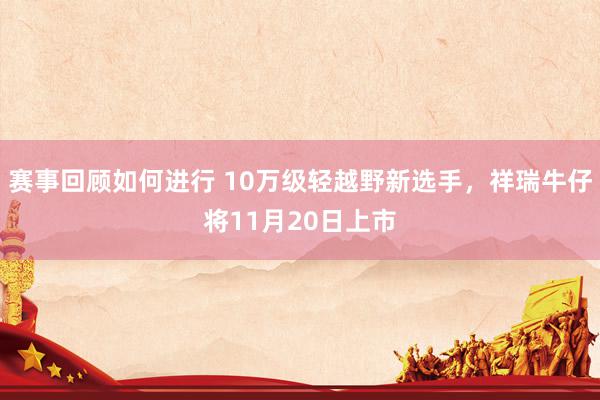 赛事回顾如何进行 10万级轻越野新选手，祥瑞牛仔将11月20日上市