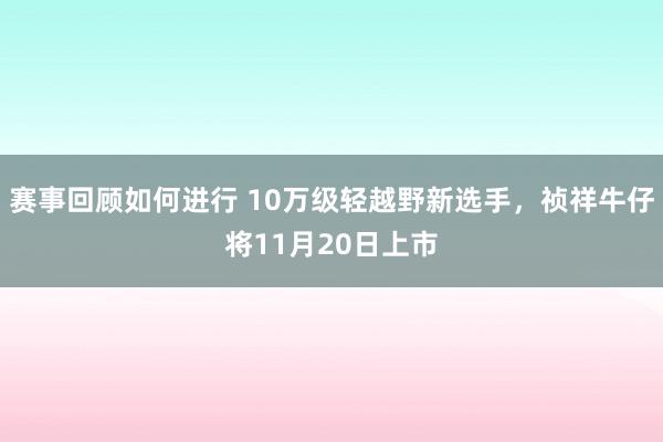 赛事回顾如何进行 10万级轻越野新选手，祯祥牛仔将11月20日上市