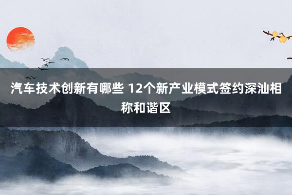 汽车技术创新有哪些 12个新产业模式签约深汕相称和谐区