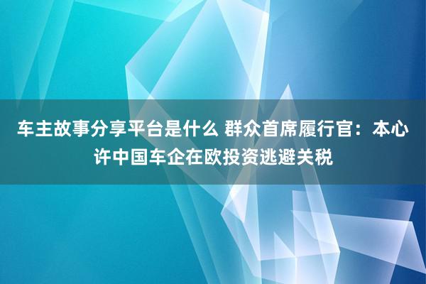 车主故事分享平台是什么 群众首席履行官：本心许中国车企在欧投资逃避关税