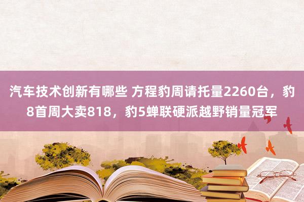 汽车技术创新有哪些 方程豹周请托量2260台，豹8首周大卖818，豹5蝉联硬派越野销量冠军