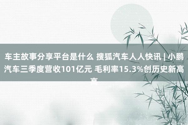 车主故事分享平台是什么 搜狐汽车人人快讯 | 小鹏汽车三季度营收101亿元 毛利率15.3%创历史新高