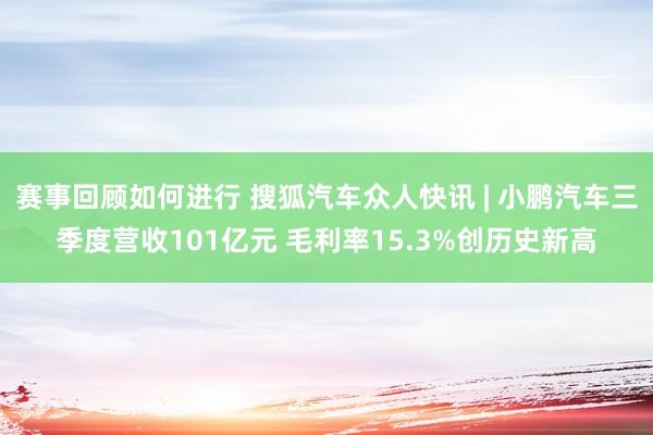 赛事回顾如何进行 搜狐汽车众人快讯 | 小鹏汽车三季度营收101亿元 毛利率15.3%创历史新高