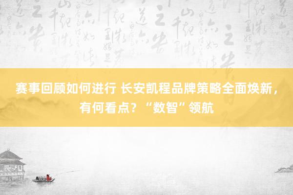 赛事回顾如何进行 长安凯程品牌策略全面焕新，有何看点？“数智”领航