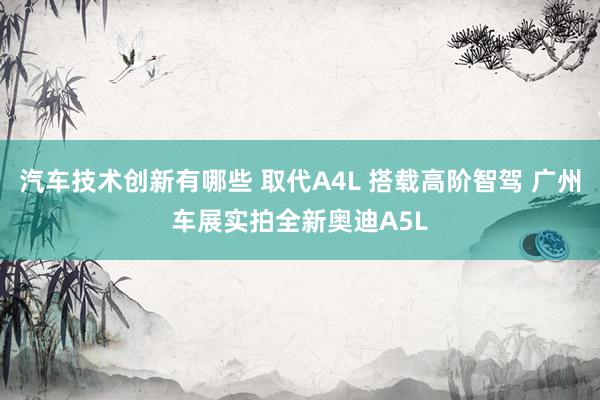 汽车技术创新有哪些 取代A4L 搭载高阶智驾 广州车展实拍全新奥迪A5L